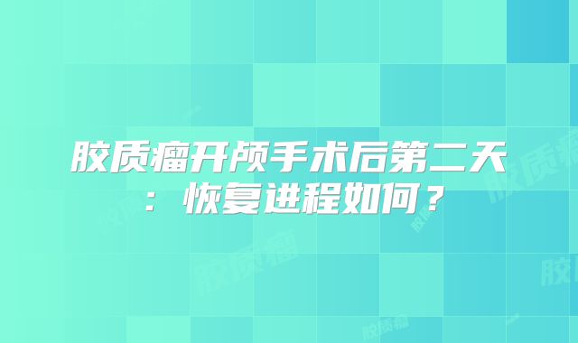 胶质瘤开颅手术后第二天：恢复进程如何？