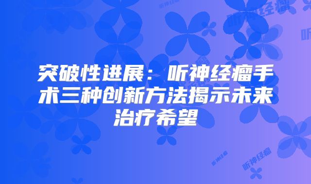 突破性进展：听神经瘤手术三种创新方法揭示未来治疗希望