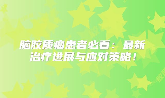脑胶质瘤患者必看：最新治疗进展与应对策略！