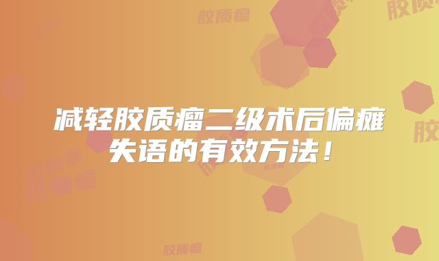 减轻胶质瘤二级术后偏瘫失语的有效方法！