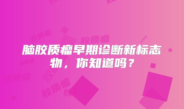 脑胶质瘤早期诊断新标志物，你知道吗？