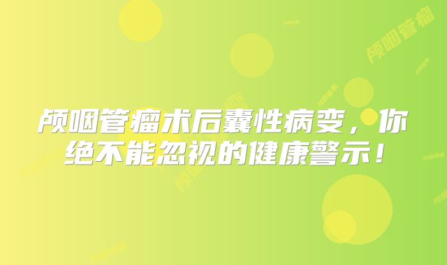 颅咽管瘤术后囊性病变，你绝不能忽视的健康警示！
