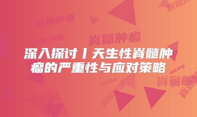 深入探讨丨天生性脊髓肿瘤的严重性与应对策略