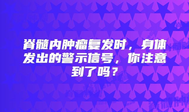 脊髓内肿瘤复发时，身体发出的警示信号，你注意到了吗？