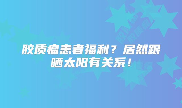 胶质瘤患者福利？居然跟晒太阳有关系！