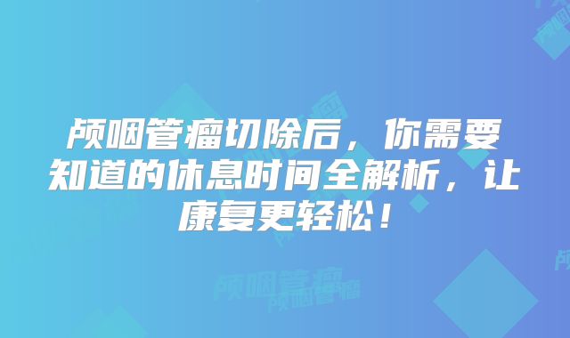 颅咽管瘤切除后，你需要知道的休息时间全解析，让康复更轻松！