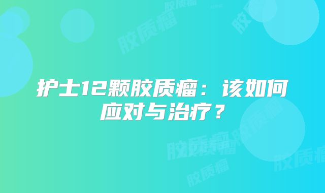 护士12颗胶质瘤：该如何应对与治疗？