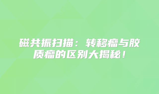 磁共振扫描：转移瘤与胶质瘤的区别大揭秘！