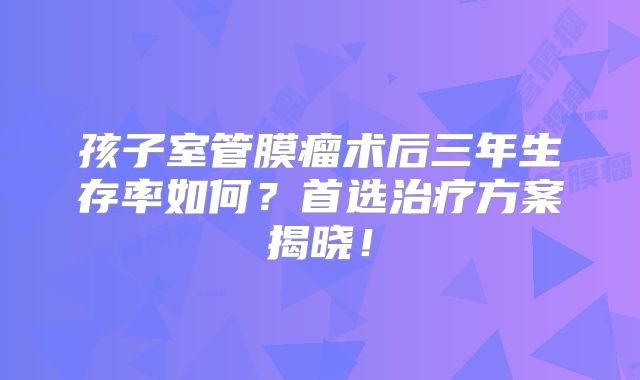 孩子室管膜瘤术后三年生存率如何？首选治疗方案揭晓！