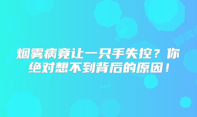 烟雾病竟让一只手失控？你绝对想不到背后的原因！