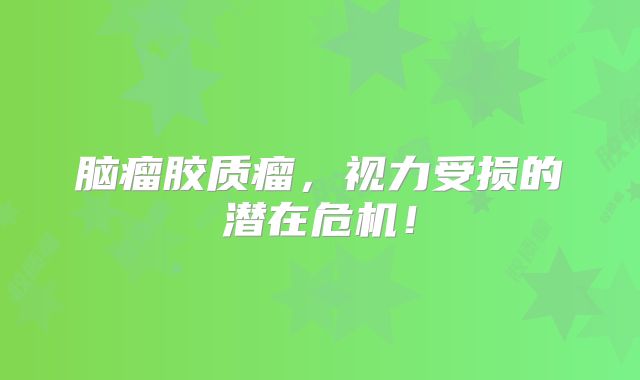 脑瘤胶质瘤，视力受损的潜在危机！