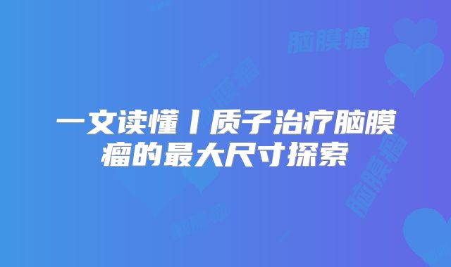 一文读懂丨质子治疗脑膜瘤的最大尺寸探索