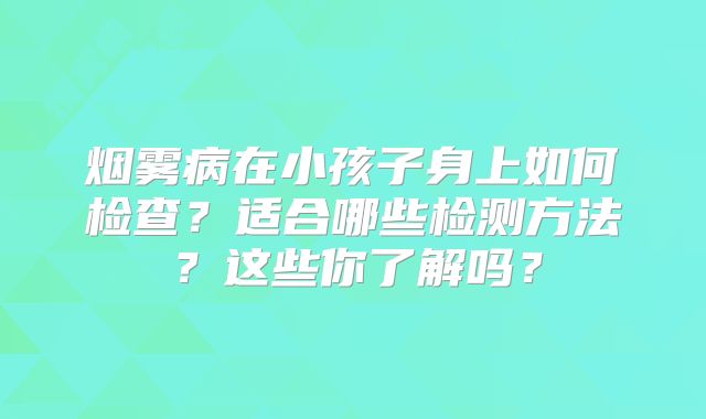 烟雾病在小孩子身上如何检查？适合哪些检测方法？这些你了解吗？