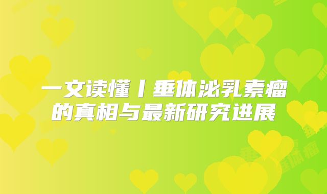 一文读懂丨垂体泌乳素瘤的真相与最新研究进展