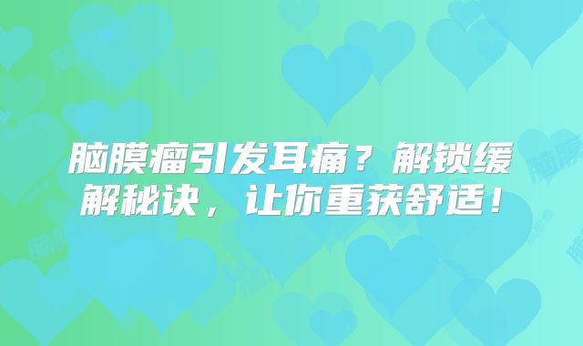 脑膜瘤引发耳痛？解锁缓解秘诀，让你重获舒适！