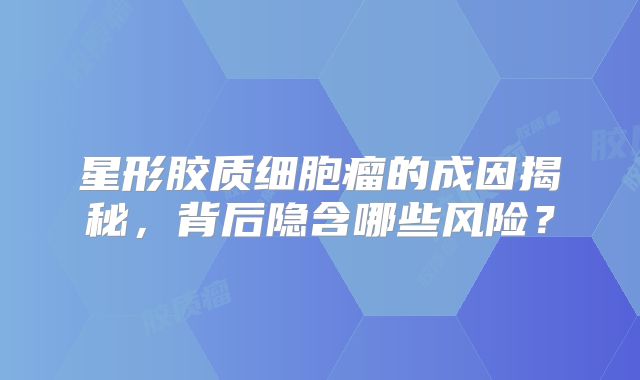 星形胶质细胞瘤的成因揭秘，背后隐含哪些风险？