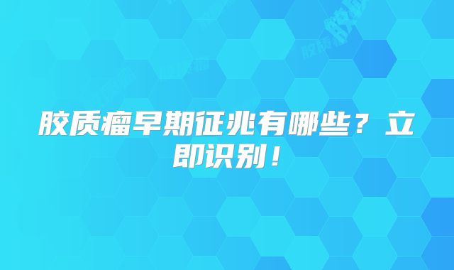 胶质瘤早期征兆有哪些？立即识别！