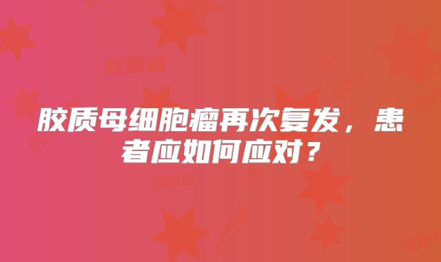 胶质母细胞瘤再次复发，患者应如何应对？