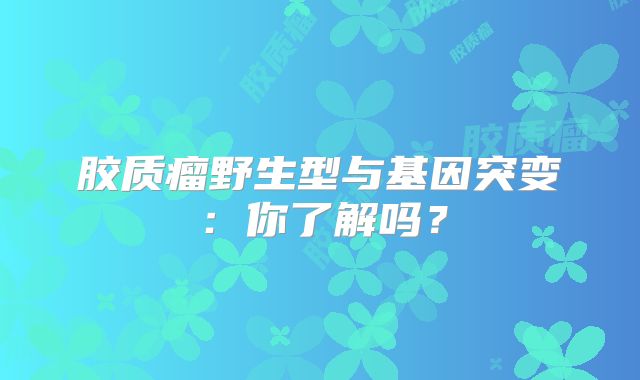 胶质瘤野生型与基因突变：你了解吗？