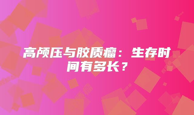 高颅压与胶质瘤：生存时间有多长？