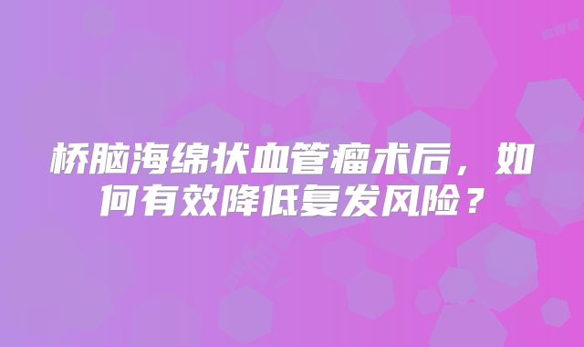 桥脑海绵状血管瘤术后，如何有效降低复发风险？