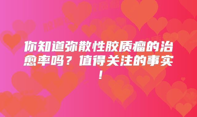 你知道弥散性胶质瘤的治愈率吗？值得关注的事实！