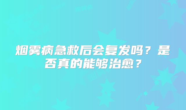 烟雾病急救后会复发吗？是否真的能够治愈？