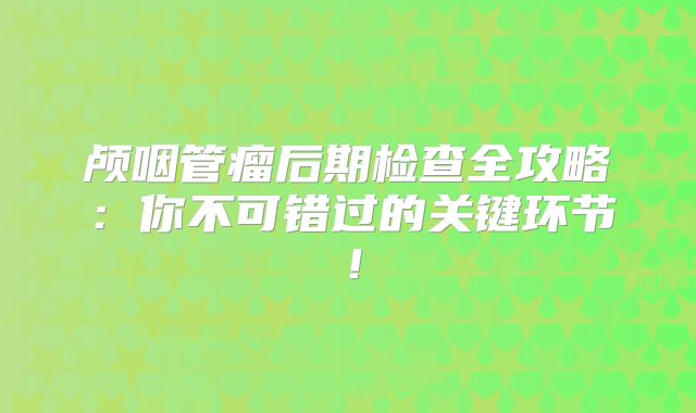 颅咽管瘤后期检查全攻略：你不可错过的关键环节！
