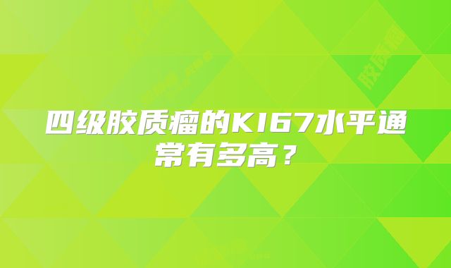四级胶质瘤的KI67水平通常有多高？