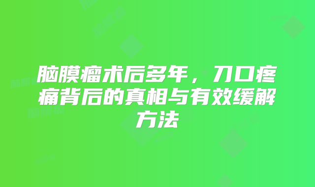 脑膜瘤术后多年，刀口疼痛背后的真相与有效缓解方法