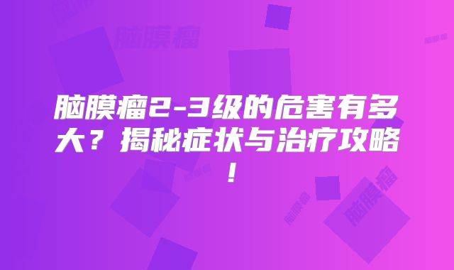 脑膜瘤2-3级的危害有多大？揭秘症状与治疗攻略！