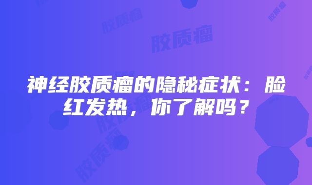 神经胶质瘤的隐秘症状：脸红发热，你了解吗？