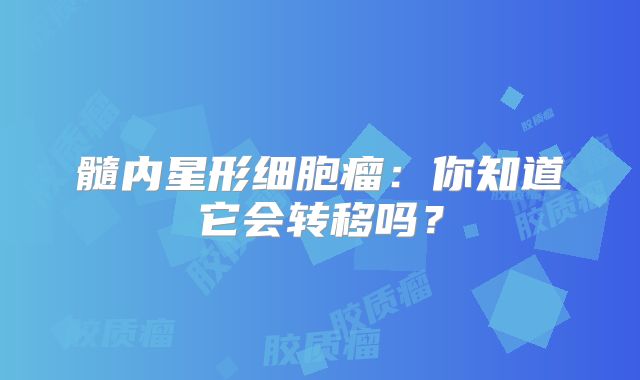 髓内星形细胞瘤：你知道它会转移吗？