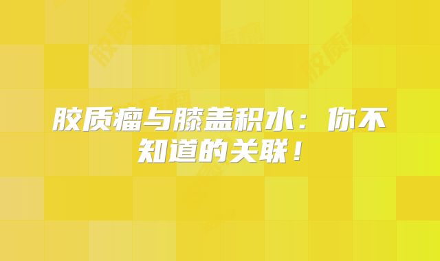 胶质瘤与膝盖积水：你不知道的关联！