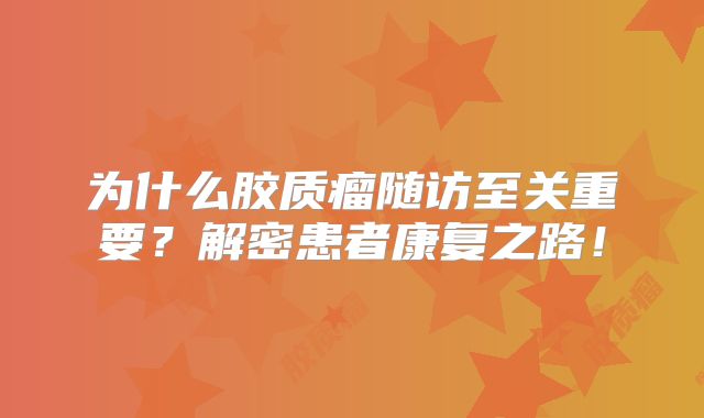 为什么胶质瘤随访至关重要？解密患者康复之路！