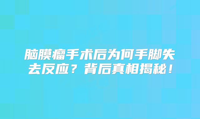 脑膜瘤手术后为何手脚失去反应？背后真相揭秘！