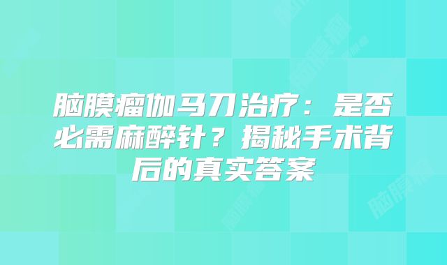 脑膜瘤伽马刀治疗：是否必需麻醉针？揭秘手术背后的真实答案