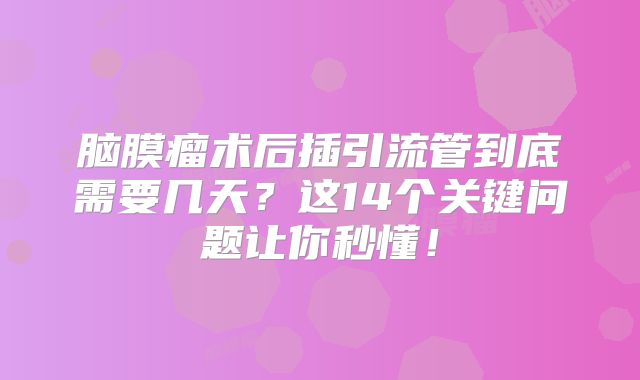 脑膜瘤术后插引流管到底需要几天？这14个关键问题让你秒懂！