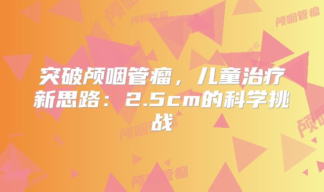 突破颅咽管瘤，儿童治疗新思路：2.5cm的科学挑战