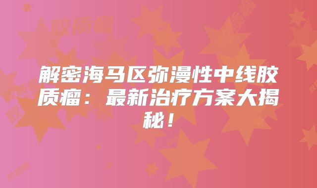 解密海马区弥漫性中线胶质瘤：最新治疗方案大揭秘！