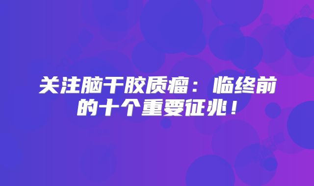 关注脑干胶质瘤：临终前的十个重要征兆！