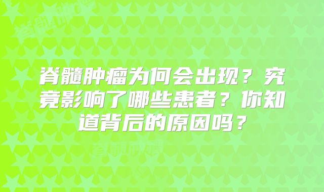 脊髓肿瘤为何会出现？究竟影响了哪些患者？你知道背后的原因吗？