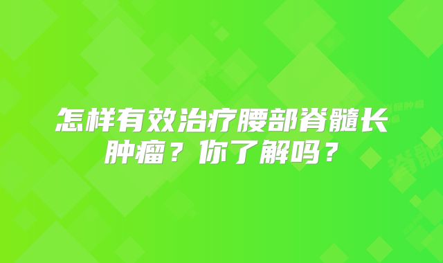 怎样有效治疗腰部脊髓长肿瘤？你了解吗？