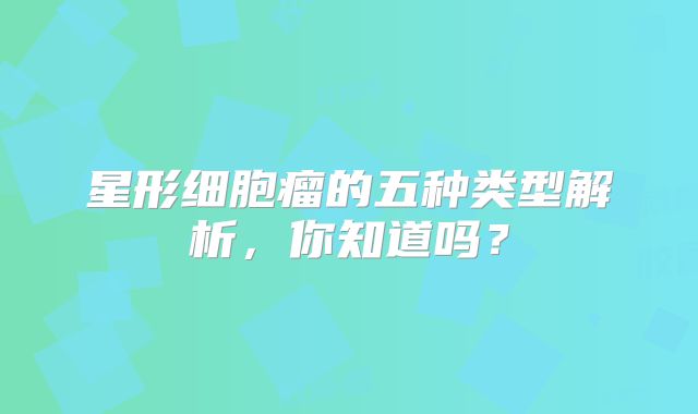 星形细胞瘤的五种类型解析，你知道吗？