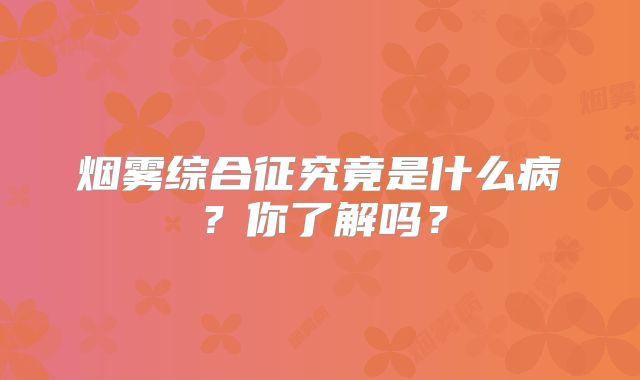 烟雾综合征究竟是什么病？你了解吗？