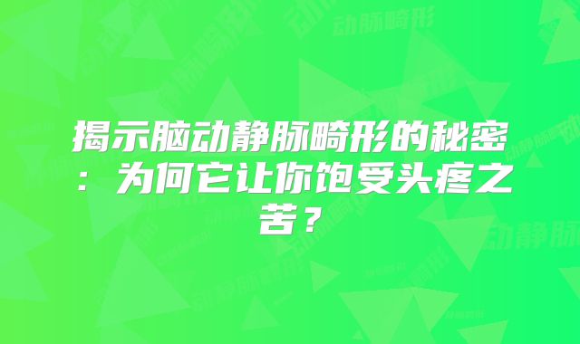 揭示脑动静脉畸形的秘密：为何它让你饱受头疼之苦？