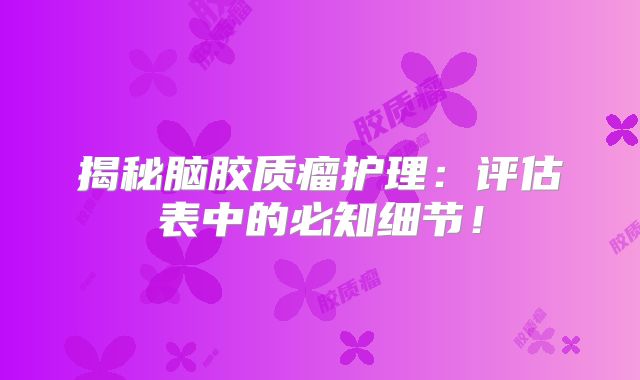揭秘脑胶质瘤护理：评估表中的必知细节！
