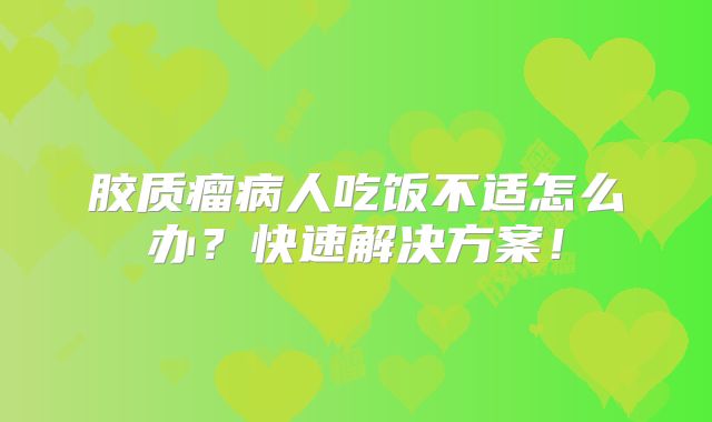 胶质瘤病人吃饭不适怎么办？快速解决方案！