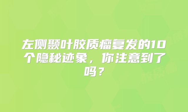 左侧颞叶胶质瘤复发的10个隐秘迹象，你注意到了吗？