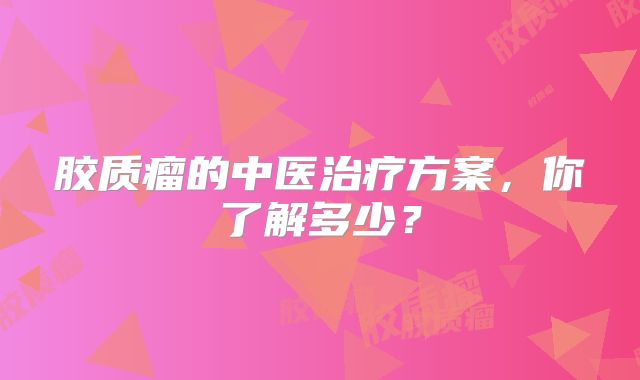 胶质瘤的中医治疗方案，你了解多少？